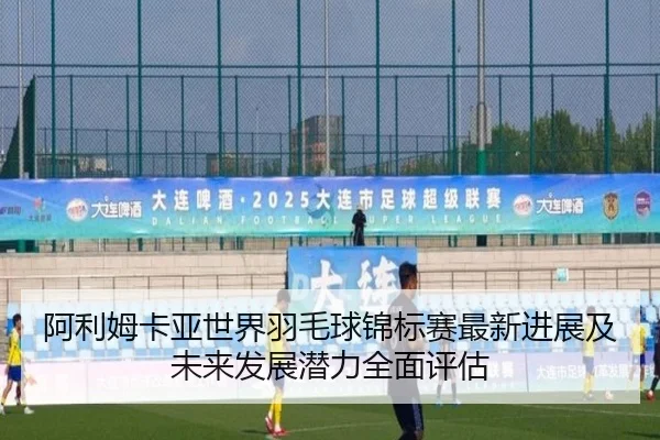 阿利姆卡亚世界羽毛球锦标赛最新进展及未来发展潜力全面评估 - BOYE SPORTS